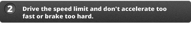 2. Drive the speed limit and don't accelerate too fast or brake too hard