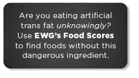 Are you eating artificial trans fat unknowingly?  Use EWG's Food Scores to find foods without this ingredient