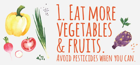 1. Eat more vegetables and fruits. Avoid pesticides when you can.